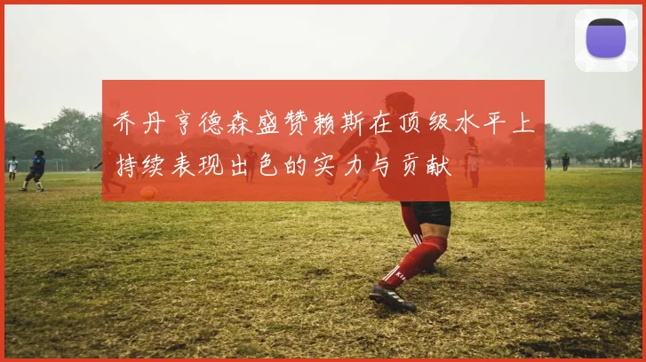 乔丹亨德森盛赞赖斯在顶级水平上持续表现出色的实力与贡献