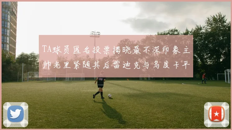 TA球员匿名投票揭晓最不深印象主帅老里紧随其后雷迪克与乌度卡平分秋色