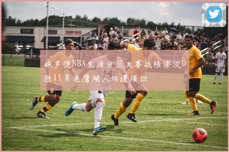施罗德NBA生涯分区决赛战绩惨淡0胜11负老鹰湖人均遭横扫