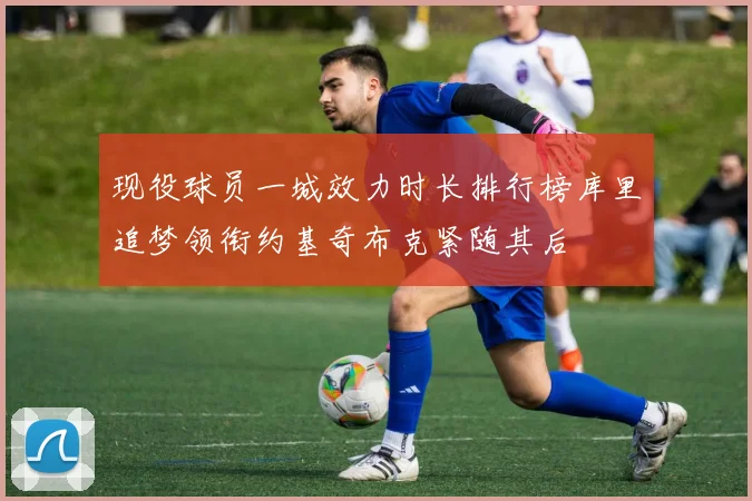 现役球员一城效力时长排行榜库里追梦领衔约基奇布克紧随其后