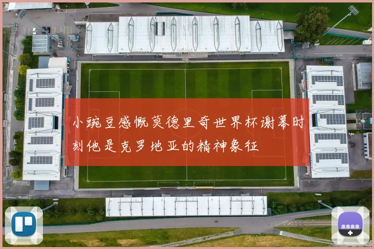 小豌豆感慨莫德里奇世界杯谢幕时刻他是克罗地亚的精神象征