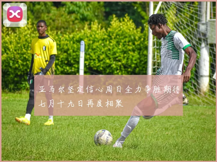 亚马尔坚定信心周日全力争胜期待七月十九日再度相聚