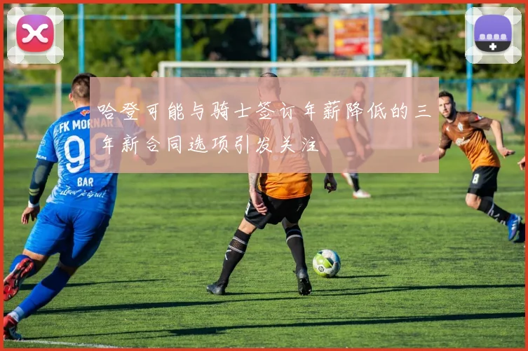 哈登可能与骑士签订年薪降低的三年新合同选项引发关注