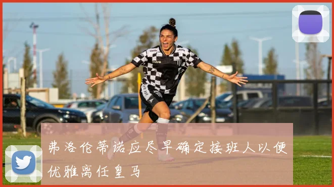 弗洛伦蒂诺应尽早确定接班人以便优雅离任皇马