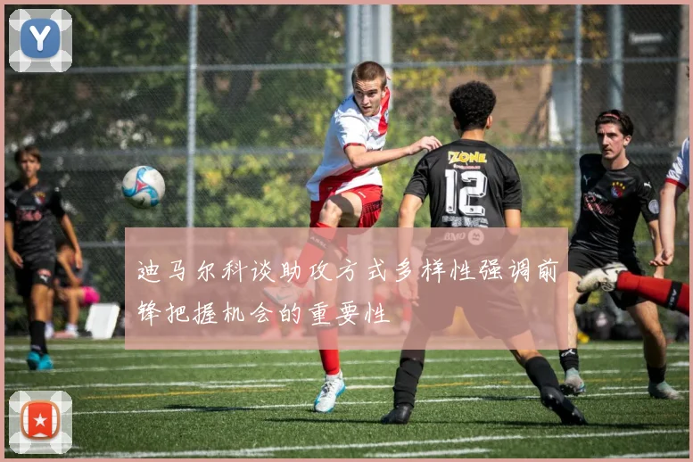 迪马尔科谈助攻方式多样性强调前锋把握机会的重要性