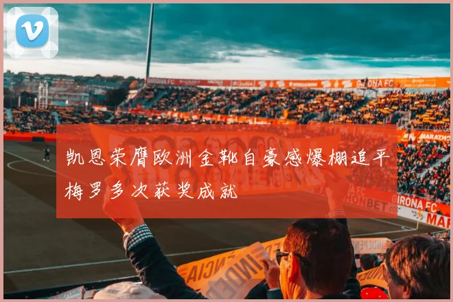 凯恩荣膺欧洲金靴自豪感爆棚追平梅罗多次获奖成就
