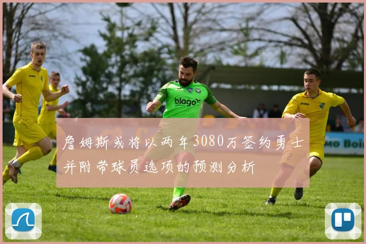 詹姆斯或将以两年3080万签约勇士并附带球员选项的预测分析